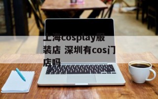 上海cosplay服装店 深圳有cos门店吗