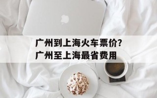 广州到上海火车票价？广州至上海最省费用