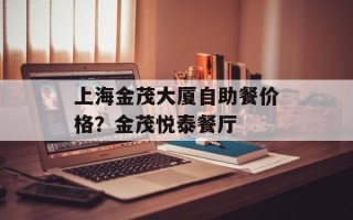 上海金茂大厦自助餐价格？金茂悦泰餐厅