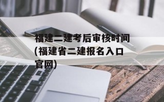 福建二建考后审核时间(福建省二建报名入口官网)