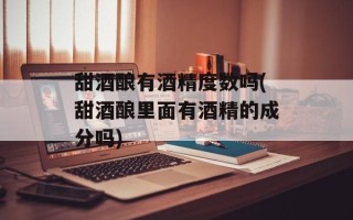甜酒酿有酒精度数吗(甜酒酿里面有酒精的成分吗)