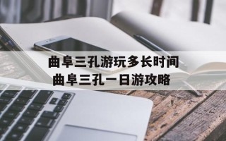 曲阜三孔游玩多长时间 曲阜三孔一日游攻略