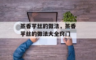 蒸香芋丝的做法，蒸香芋丝的做法大全窍门