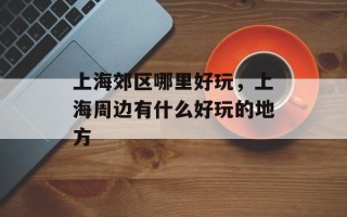 上海郊区哪里好玩，上海周边有什么好玩的地方
