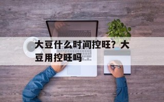 大豆什么时间控旺？大豆用控旺吗