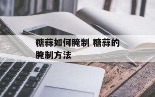 糖蒜如何腌制 糖蒜的腌制方法