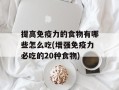 提高免疫力的食物有哪些怎么吃(增强免疫力必吃的20种食物)