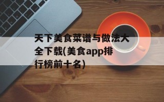 天下美食菜谱与做法大全下载(美食app排行榜前十名)