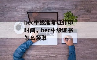 bec中级准考证打印时间，bec中级证书怎么领取