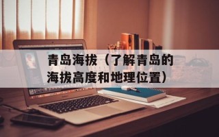 青岛海拔（了解青岛的海拔高度和地理位置）