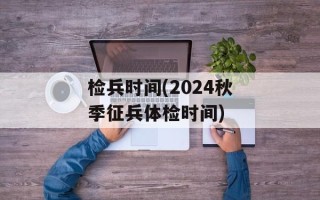 检兵时间(2024秋季征兵体检时间)