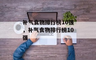 补气食物排行榜10强，补气食物排行榜10强