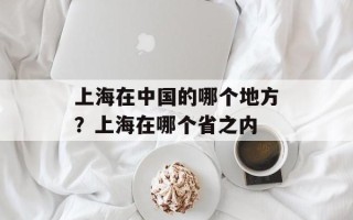 上海在中国的哪个地方？上海在哪个省之内