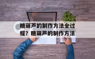 糖葫芦的制作方法全过程？糖葫芦的制作方法