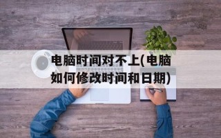 电脑时间对不上(电脑如何修改时间和日期)