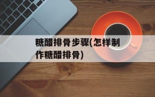 糖醋排骨步骤(怎样制作糖醋排骨)