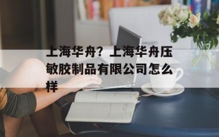 上海华舟？上海华舟压敏胶制品有限公司怎么样