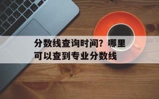 分数线查询时间？哪里可以查到专业分数线