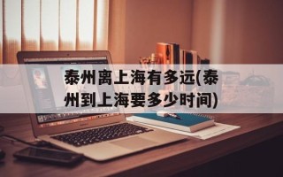 泰州离上海有多远(泰州到上海要多少时间)