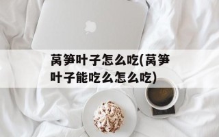 莴笋叶子怎么吃(莴笋叶子能吃么怎么吃)