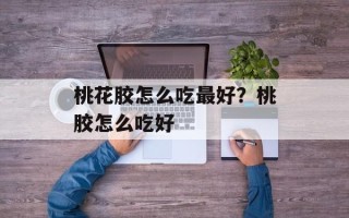 桃花胶怎么吃最好？桃胶怎么吃好