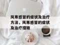 风寒感冒的症状及治疗方法，风寒感冒的症状及治疗措施