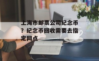 上海市邮票公司纪念币？纪念币回收需要去指定网点