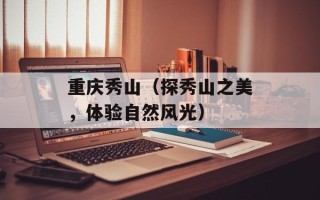 重庆秀山（探秀山之美，体验自然风光）