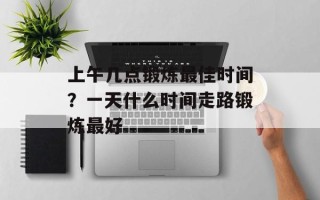 上午几点锻炼最佳时间？一天什么时间走路锻炼最好