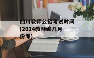 四川教师公招考试时间(2024教师编几月份考)