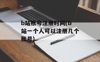 b站账号注册时间(b站一个人可以注册几个账号)