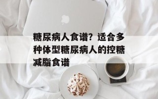 糖尿病人食谱？适合多种体型糖尿病人的控糖减脂食谱