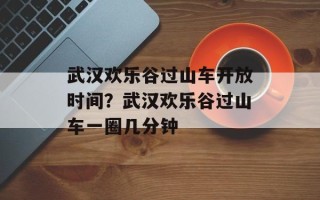 武汉欢乐谷过山车开放时间？武汉欢乐谷过山车一圈几分钟