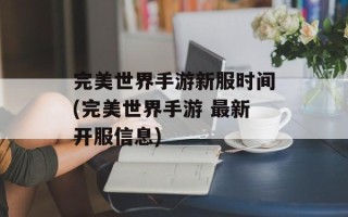 完美世界手游新服时间(完美世界手游 最新开服信息)