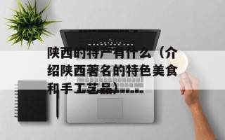 陕西的特产有什么（介绍陕西著名的特色美食和手工艺品）