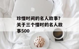 珍惜时间的名人故事？关于三个惜时的名人故事500
