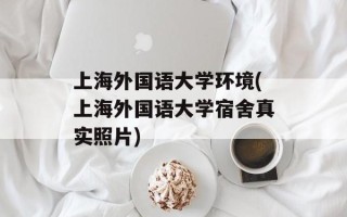 上海外国语大学环境(上海外国语大学宿舍真实照片)