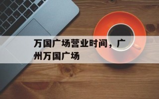 万国广场营业时间，广州万国广场