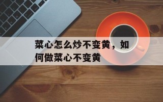 菜心怎么炒不变黄，如何做菜心不变黄