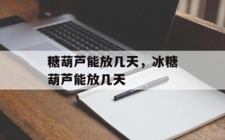糖葫芦能放几天，冰糖葫芦能放几天