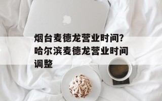 烟台麦德龙营业时间？哈尔滨麦德龙营业时间调整