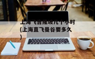上海飞吉隆坡几个小时(上海直飞曼谷要多久)