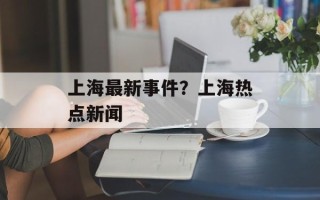 上海最新事件？上海热点新闻