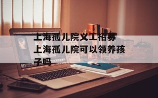 上海孤儿院义工招募 上海孤儿院可以领养孩子吗