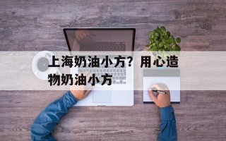 上海奶油小方？用心造物奶油小方