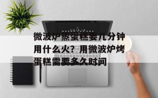 微波炉蒸蛋糕要几分钟用什么火？用微波炉烤蛋糕需要多久时间