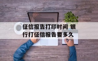 征信报告打印时间 银行打征信报告要多久