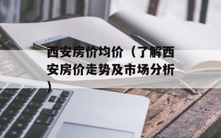 西安房价均价（了解西安房价走势及市场分析）