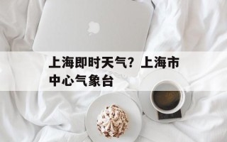 上海即时天气？上海市中心气象台