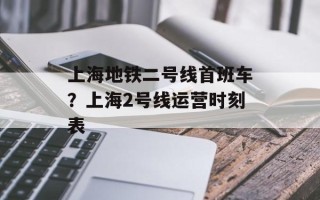上海地铁二号线首班车？上海2号线运营时刻表
